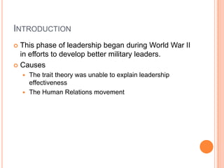 IntroductionThis phase of leadership began during World War II in efforts to develop better military leaders.CausesThe trait theory was unable to explain leadership effectivenessThe Human Relations movement