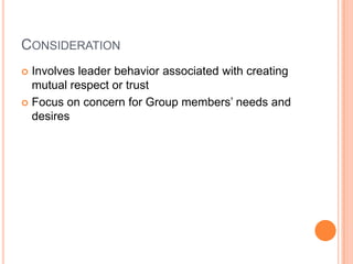 ConsiderationInvolves leader behavior associated with creating mutual respect or trustFocus on concern for Group members’ needs and desires