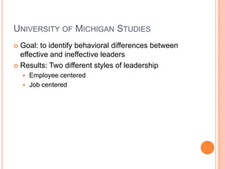 University of Michigan StudiesGoal: to identify behavioral differences between effective and ineffective leadersResults: Two different styles of leadershipEmployee centeredJob centered 