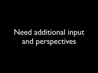 Need additional input
and perspectives
 