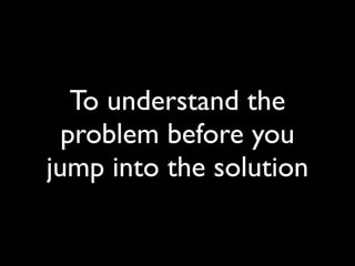 To understand the
problem before you
jump into the solution
 