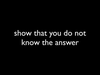 show that you do not
know the answer
 