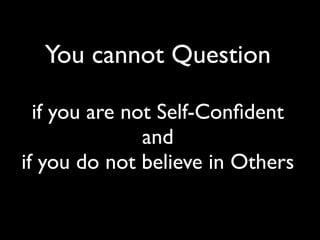 You cannot Question
if you are not Self-Conﬁdent
and
if you do not believe in Others
 