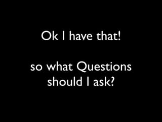 Ok I have that!
so what Questions
should I ask?
 