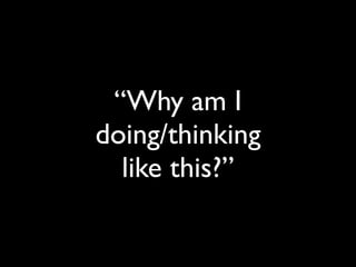 “Why am I
doing/thinking
like this?”
 