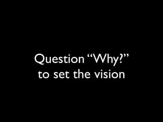 Question “Why?”
to set the vision
 