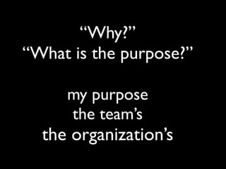 “Why?”
“What is the purpose?”
my purpose
the team’s
the organization’s
 