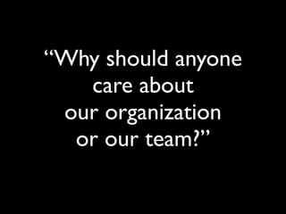 “Why should anyone
care about
our organization
or our team?”
 