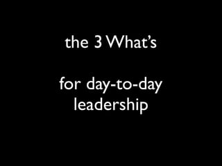 the 3 What’s
for day-to-day
leadership
 