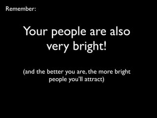 Your people are also
very bright!
(and the better you are, the more bright
people you’ll attract)
Remember:
 