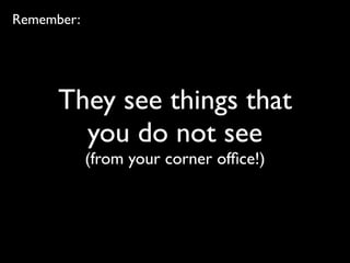 They see things that
you do not see
(from your corner ofﬁce!)
Remember:
 