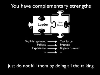 You have complementary strengths
just do not kill them by doing all the talking
Top Management
Politics
Experience
...
Task force
Practice
Beginner's mind
...
Leader
Your
People
 