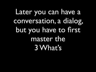Later you can have a
conversation, a dialog,
but you have to ﬁrst
master the
3 What’s
 