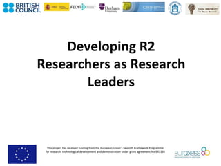 This project has received funding from the European Union’s Seventh Framework Programme
for research, technological development and demonstration under grant agreement No 643330
Developing R2
Researchers as Research
Leaders
 