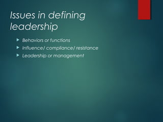 Issues in defining
leadership
 Behaviors or functions
 Influence/ compliance/ resistance
 Leadership or management
 