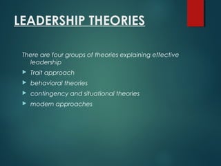 LEADERSHIP THEORIES
There are four groups of theories explaining effective
leadership
 Trait approach
 behavioral theories
 contingency and situational theories
 modern approaches
 