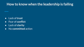 How to know when the leadership is failing
● Lack of trust
● Fear of conﬂict
● Lack of clarity
● No committed action
 