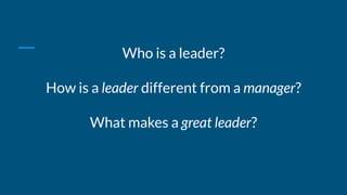 Who is a leader?
How is a leader different from a manager?
What makes a great leader?
 