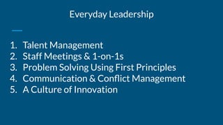 Everyday Leadership
1. Talent Management
2. Staff Meetings & 1-on-1s
3. Problem Solving Using First Principles
4. Communication & Conﬂict Management
5. A Culture of Innovation
 