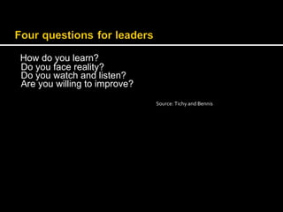 How do you learn? 
Do you face reality? 
Do you watch and listen? 
Are you willing to improve? 
Source: Tichy and Bennis 
 