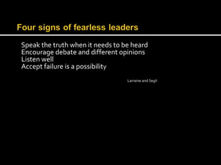 Speak the truth when it needs to be heard 
Encourage debate and different opinions 
Listen well 
Accept failure is a possibility 
Larraine and Segil 
 