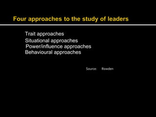 Trait approaches 
Situational approaches 
Power/influence approaches 
Behavioural approaches 
Source: Rowden 
 