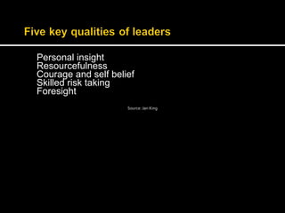 Personal insight 
Resourcefulness 
Courage and self belief 
Skilled risk taking 
Foresight 
Source: Jan King 
 