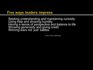 Seeking understanding and maintaining curiosity 
Using help and showing humility 
Having a sense of perspective and balance to life 
Showing generosity and giving credit 
Winning wars not ‘just’ battles 
Source: Patricia Wallington 
 