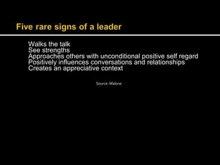 Walks the talk 
See strengths 
Approaches others with unconditional positive self regard 
Positively influences conversations and relationships 
Creates an appreciative context 
Source: Malone 
 