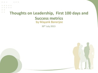 Thoughts on Leadership, First 100 days and
Success metrics
by Mayank Banerjee
30th July 2013

 