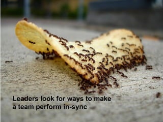 Leaders look for ways to make
a team perform in-sync