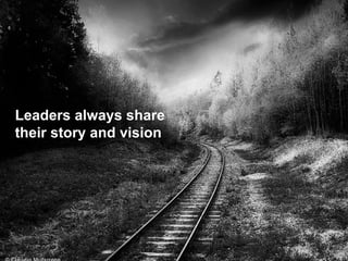 Leaders always share
their story and vision