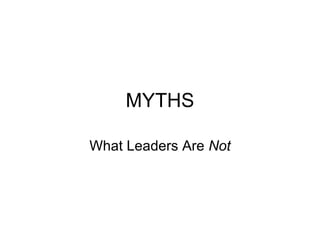 MYTHS
What Leaders Are Not