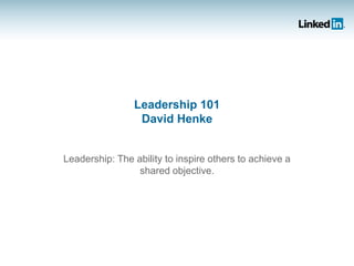 Leadership 101
                 David Henke


Leadership: The ability to inspire others to achieve a
                 shared objective.
 