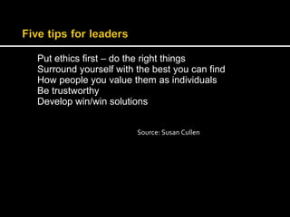 Put ethics first – do the right things 
Surround yourself with the best you can find 
How people you value them as individuals 
Be trustworthy 
Develop win/win solutions 
Source: Susan Cullen 
 