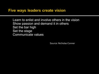 Learn to enlist and involve others in the vision 
Show passion and demand it in others 
Set the bar high 
Set the stage 
Communicate values 
Source: Nicholas Conner 
 