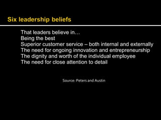 That leaders believe in… 
Being the best 
Superior customer service – both internal and externally 
The need for ongoing innovation and entrepreneurship 
The dignity and worth of the individual employee 
The need for close attention to detail 
Source: Peters and Austin 
 