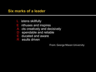 L istens skillfully 
E nthuses and inspires 
A cts creatively and decisively 
D ependable and reliable 
E ducated and aware 
R esults driven 
From: George Mason University 
 