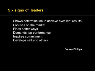 Shows determination to achieve excellent results 
Focuses on the market 
Finds better ways 
Demands top performance 
Inspires commitment 
Develops self and others 
Source Phillips 
 