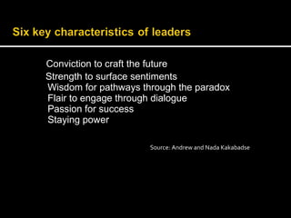 Conviction to craft the future 
Strength to surface sentiments 
Wisdom for pathways through the paradox 
Flair to engage through dialogue 
Passion for success 
Staying power 
Source: Andrew and Nada Kakabadse 
 