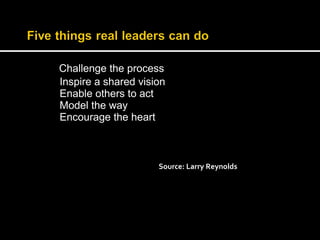 Challenge the process 
Inspire a shared vision 
Enable others to act 
Model the way 
Encourage the heart 
Source: Larry Reynolds 
 