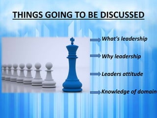 THINGS GOING TO BE DISCUSSED 
• What's leadership 
• Why leadership 
• Leaders attitude 
Knowledge of domain 
 
