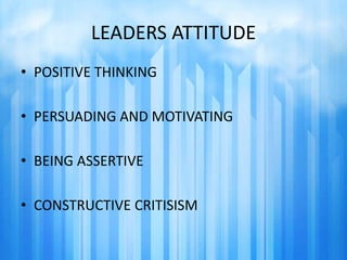 LEADERS ATTITUDE 
• POSITIVE THINKING 
• PERSUADING AND MOTIVATING 
• BEING ASSERTIVE 
• CONSTRUCTIVE CRITISISM 
 