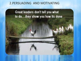 2.PERSUADING AND MOTIVATING 
• Persuading : induce (someone) to do something through reasoning or 
argument. 
• A leader’s primary quality is motivation , motivation now a days is 
required to a great extent. 
• Self motivation is even important. 
 