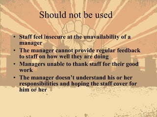 Should not be used <ul><li>Staff feel insecure at the unavailability of a manager </li></ul><ul><li>The manager cannot pro...