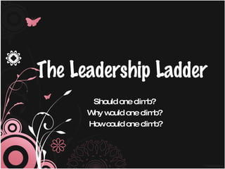 The Leadership Ladder Should one climb?  Why would one climb?  How could one climb? 