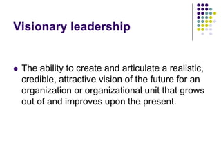 Visionary leadership


   The ability to create and articulate a realistic,
    credible, attractive vision of the future for an
    organization or organizational unit that grows
    out of and improves upon the present.
 