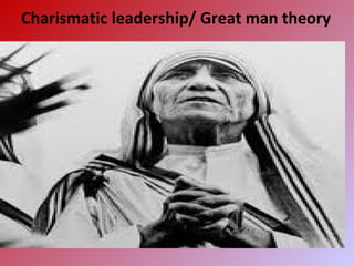 Charismatic leadership/ Great man theory
 Developed by Max Webber
 he believes that a leader is born and is not
made
 Authentic hero in the eyes of his followers
 Leadership calls for certain qualities like
commanding personality, charm, courage,
intelligence, persuasiveness and
aggressiveness. These qualities are of such
a nature that they can’t be taught or learnt in
a formal sense.
 Limitation
 Such qualities could be learnt also
through learning and experience
 