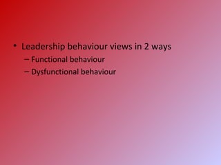 • Leadership behaviour views in 2 ways
– Functional behaviour
– Dysfunctional behaviour
 