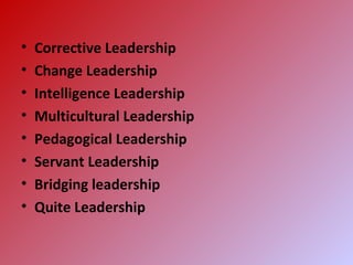 • Corrective Leadership
• Change Leadership
• Intelligence Leadership
• Multicultural Leadership
• Pedagogical Leadership
• Servant Leadership
• Bridging leadership
• Quite Leadership
 